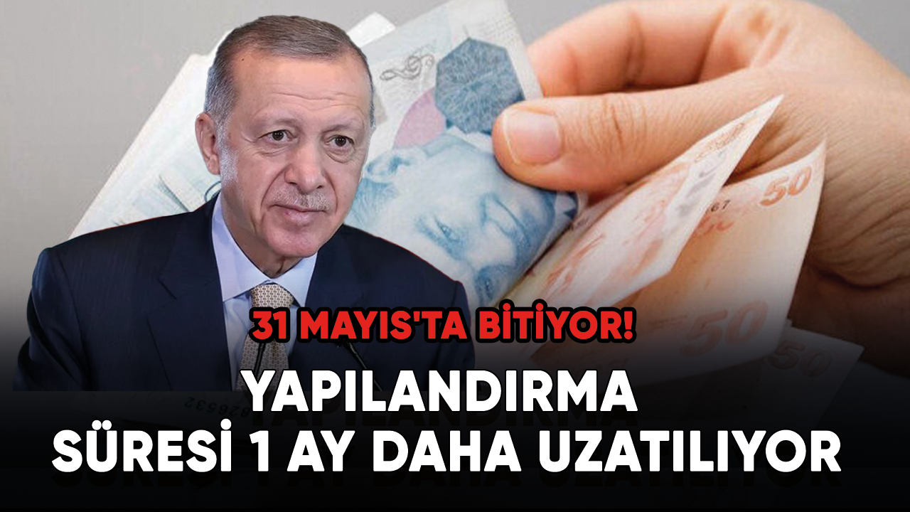 Son dakika... 31 Mayıs'ta bitiyor! Yapılandırma süresi 1 ay daha uzatılıyor