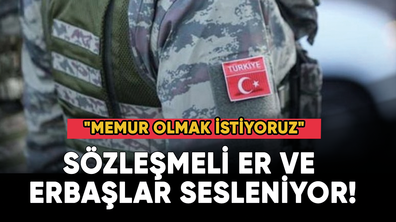 Sözleşmeli er ve erbaşlar sesleniyor! "Memur olmak istiyoruz"