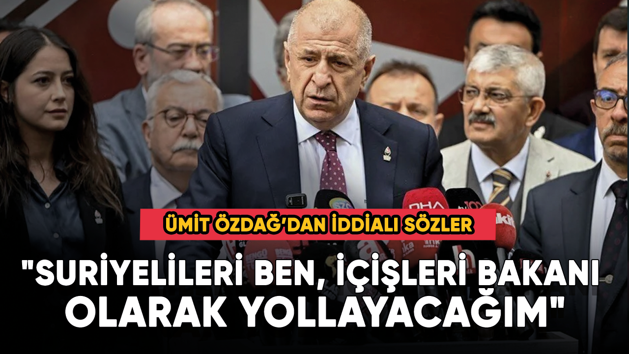 Ümit Özdağ, "Suriyelileri ben, İçişleri Bakanı olarak yollayacağım"