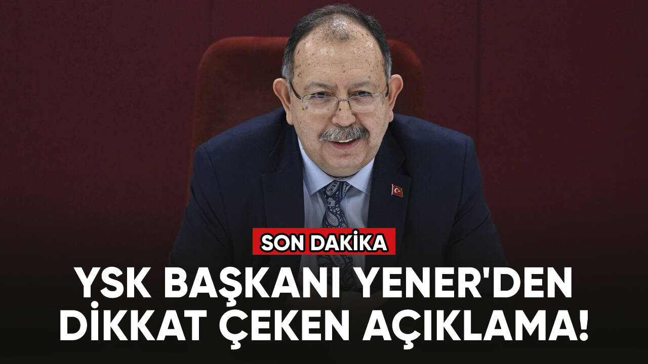 YSK Başkanı Yener'den dikkat çeken açıklama