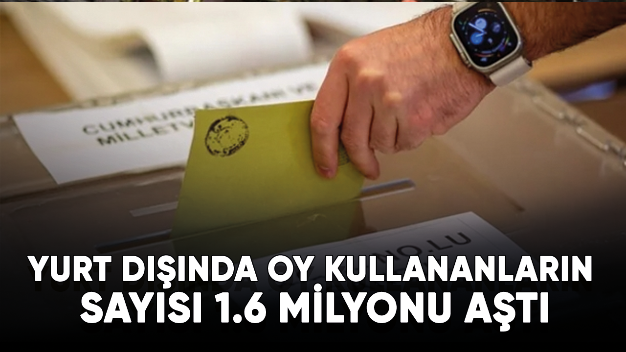 Yurt dışında oy kullananların sayısı 1.6 milyonu aştı