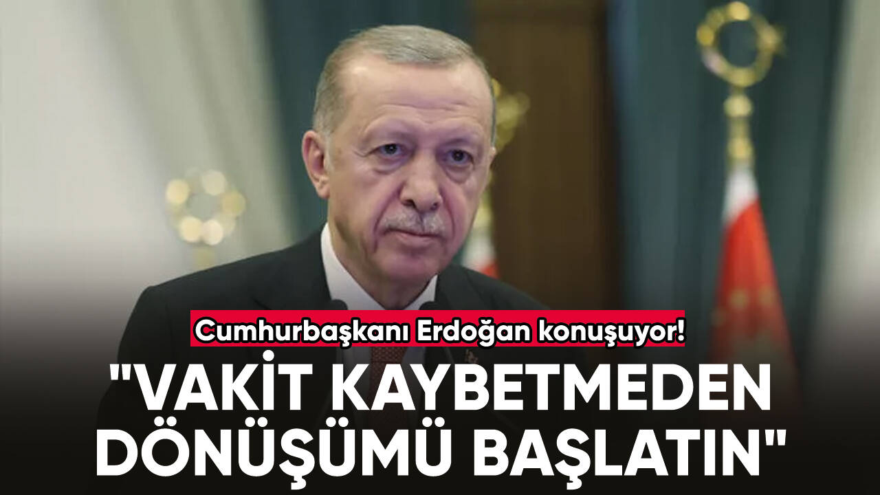 Cumhurbaşkanı Erdoğan: "Vakit kaybetmeden dönüşümü başlatın"