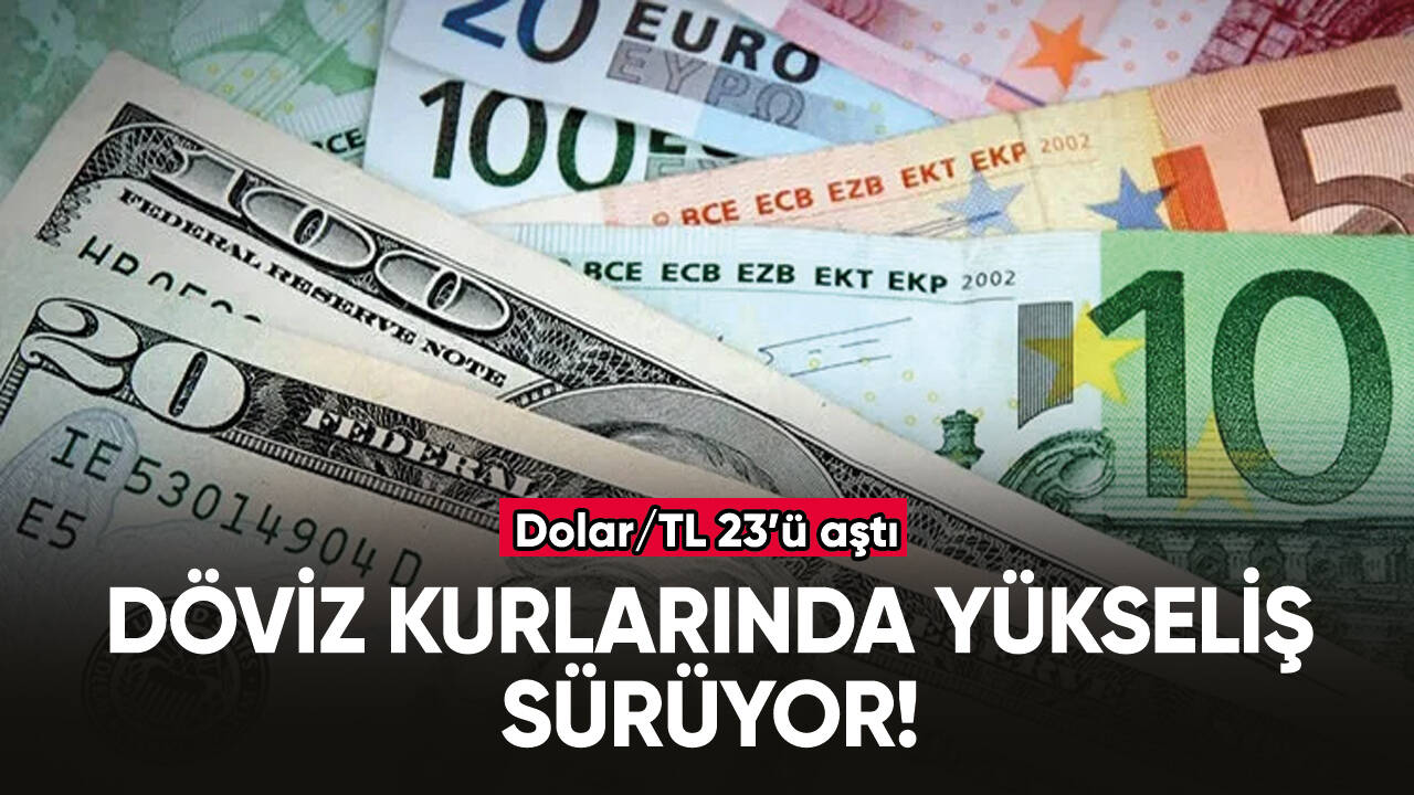 Döviz kurlarında yükseliş sürüyor! Dolar 23 TL'yi aştı