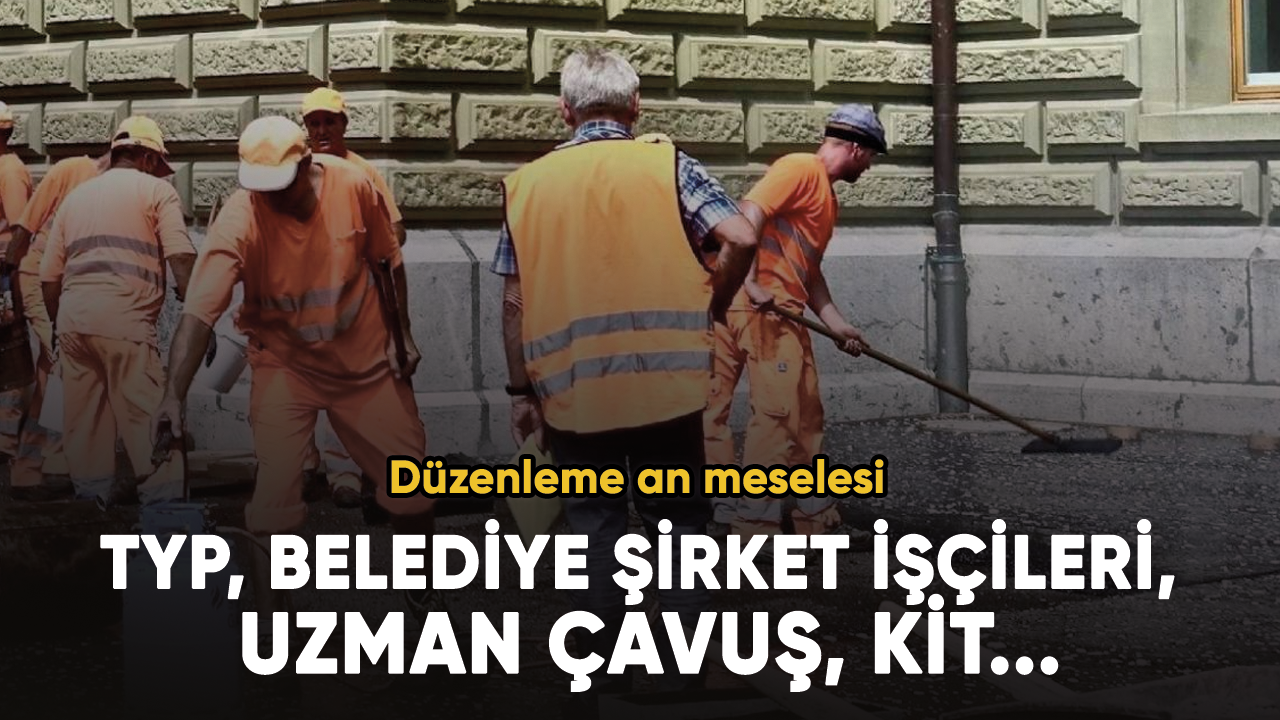 Düzenleme an meselesi...  TYP, belediye şirket işçileri, uzman çavuş, KİT...