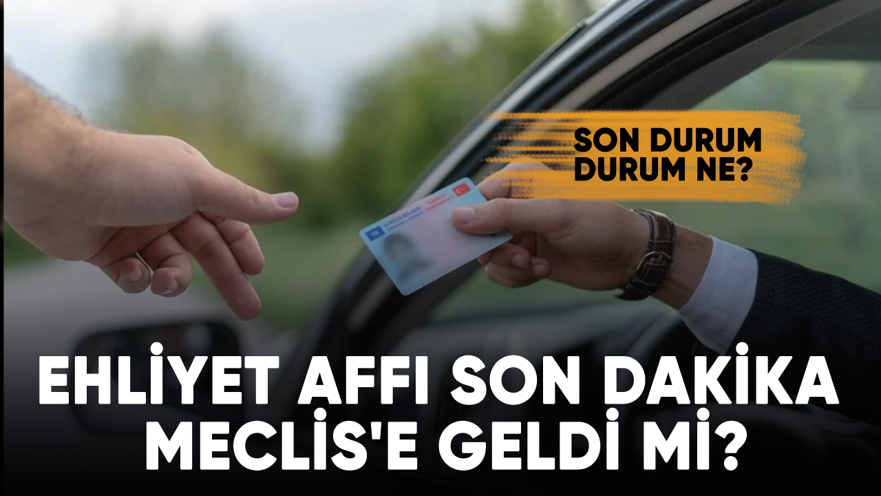 Ehliyet affı son dakika 2023! Meclis'e geldi mi? İşte son durum