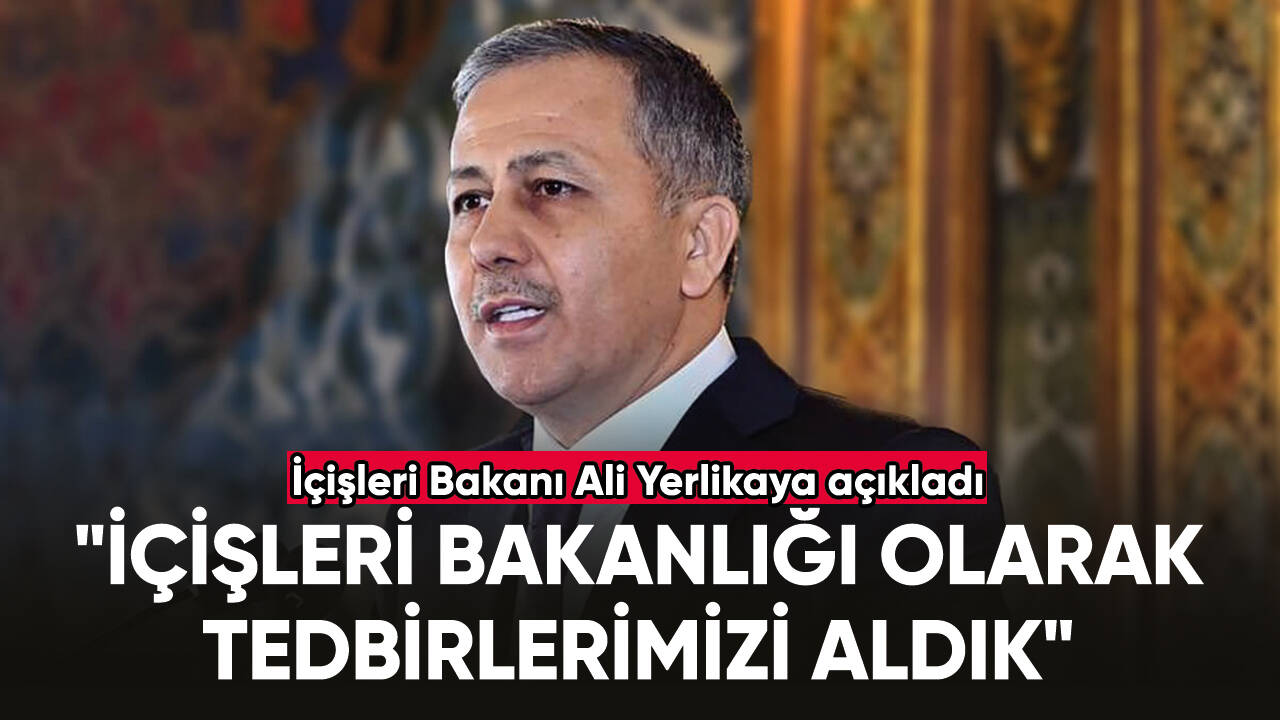 İçişleri Bakanı Ali Yerlikaya: "İçişleri Bakanlığı olarak tedbirlerimizi aldık"