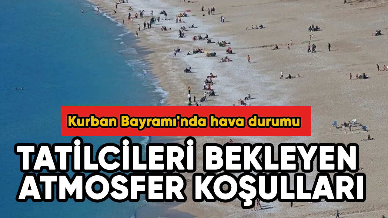 Kurban Bayramı'nda hava durumu: Tatilcileri bekleyen atmosfer koşulları