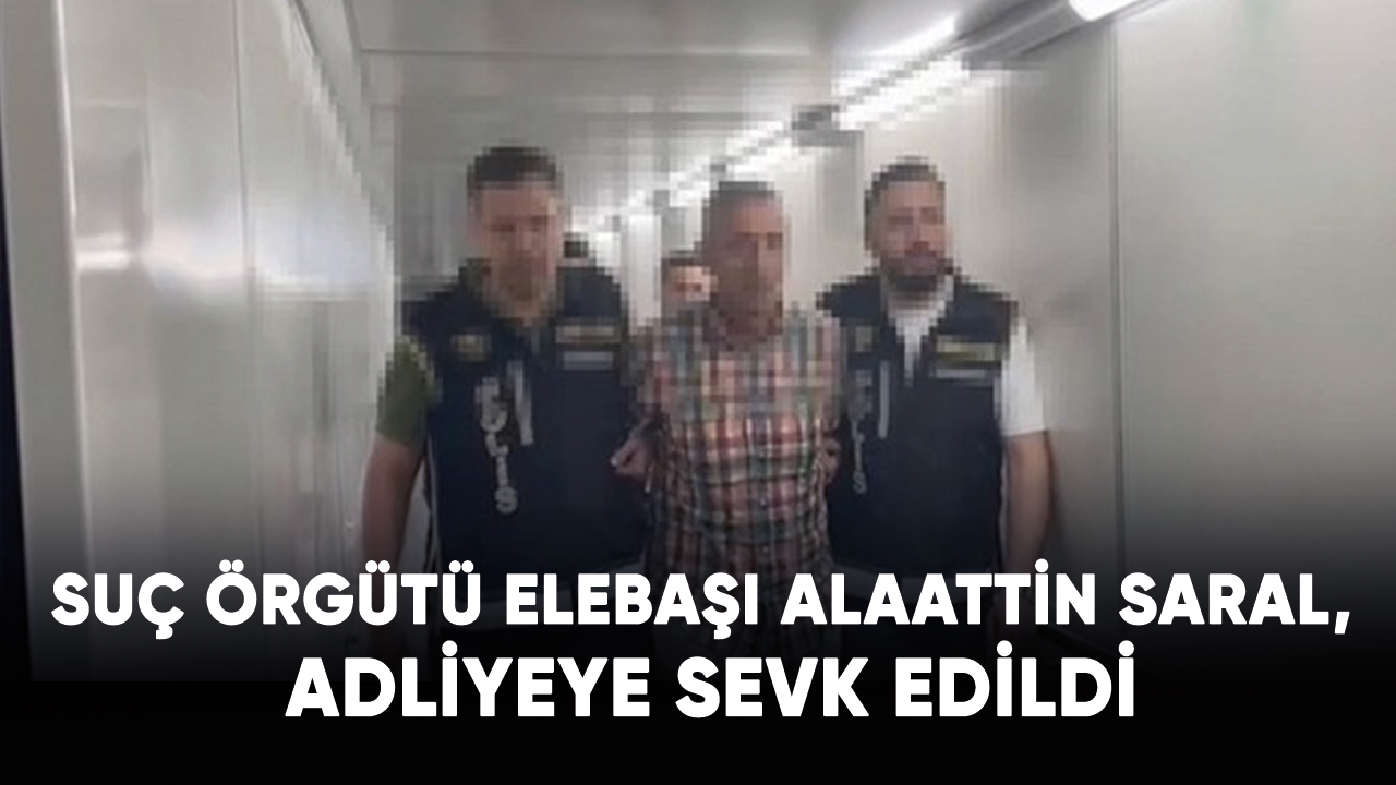 Suç örgütü elebaşı Alaattin Saral, adliyeye sevk edildi