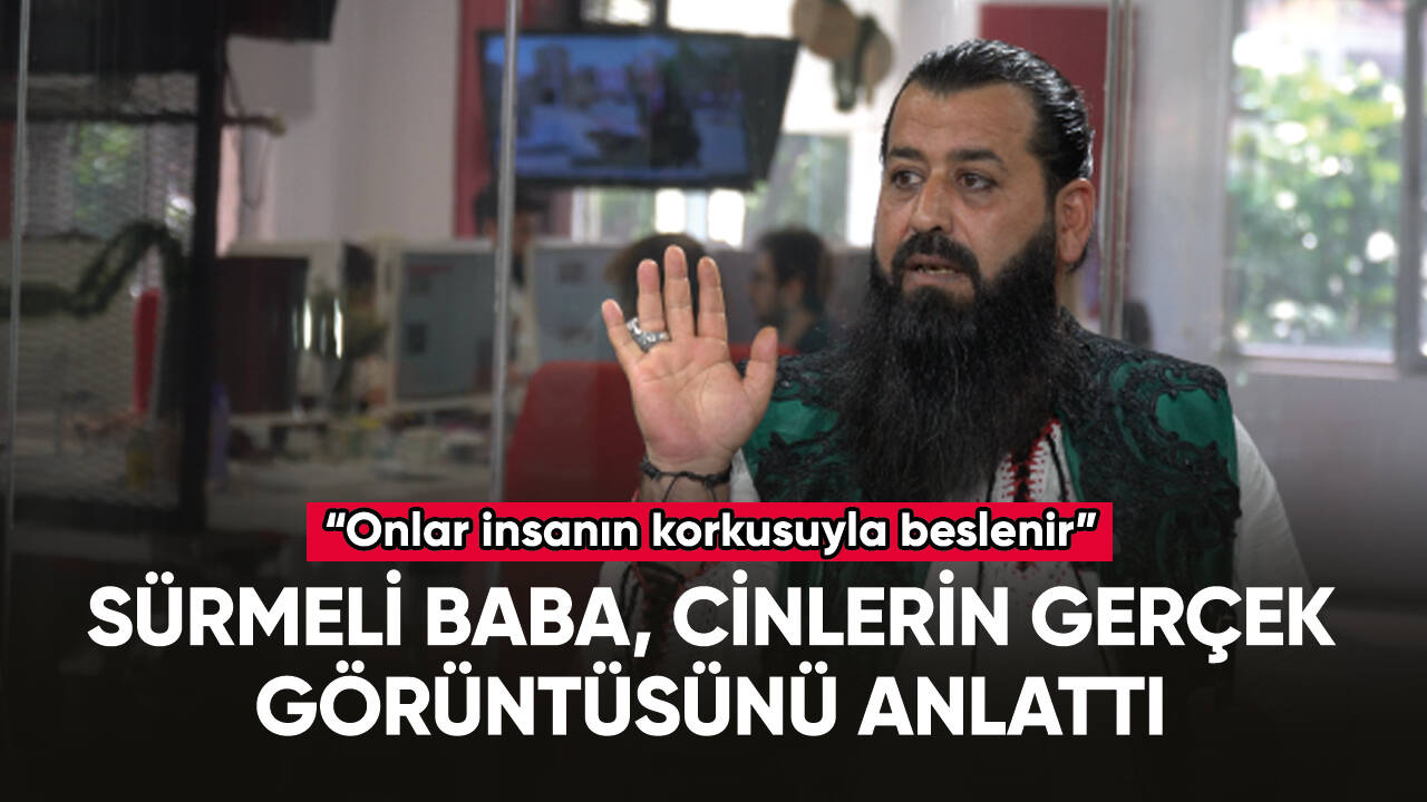 Sürmeli Baba: Cinler insanın korkusuyla beslenir