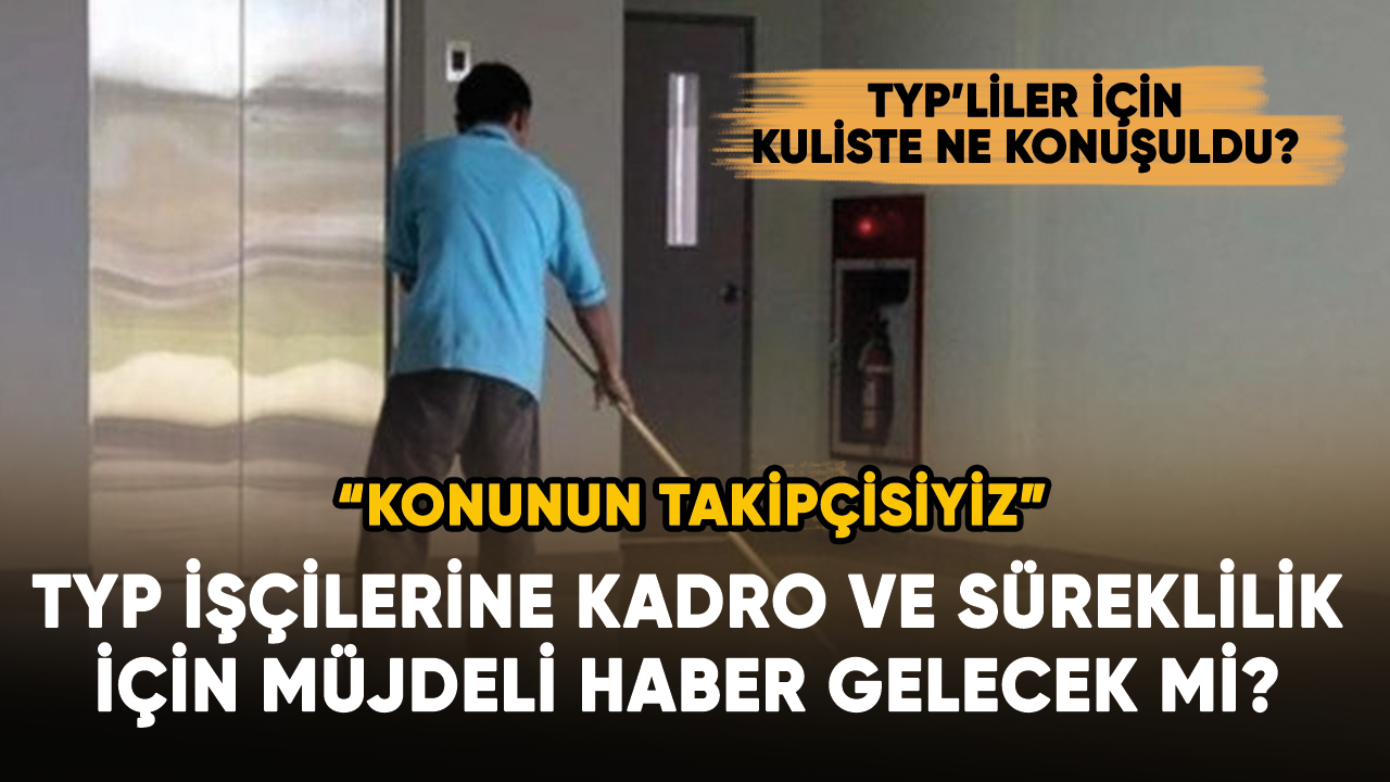 TYP işçilerine kadro ve süreklilik için müjdeli haber gelecek mi?