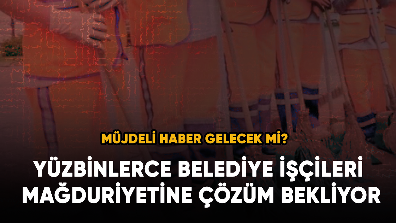 Yüzbinlerce Belediye işçileri mağduriyetine çözüm bekliyor! Müjdeli haber gelecek mi?