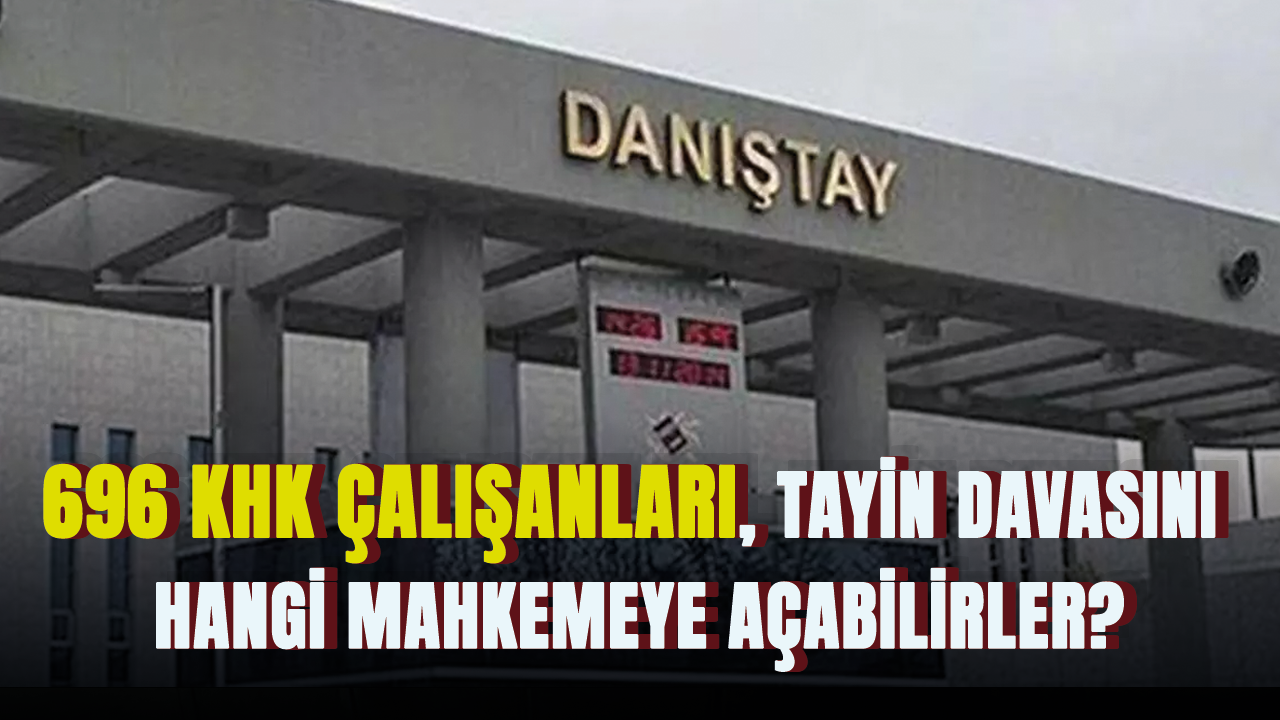 696 KHK çalışanları, tayin davasını hangi mahkemeye açabilirler?