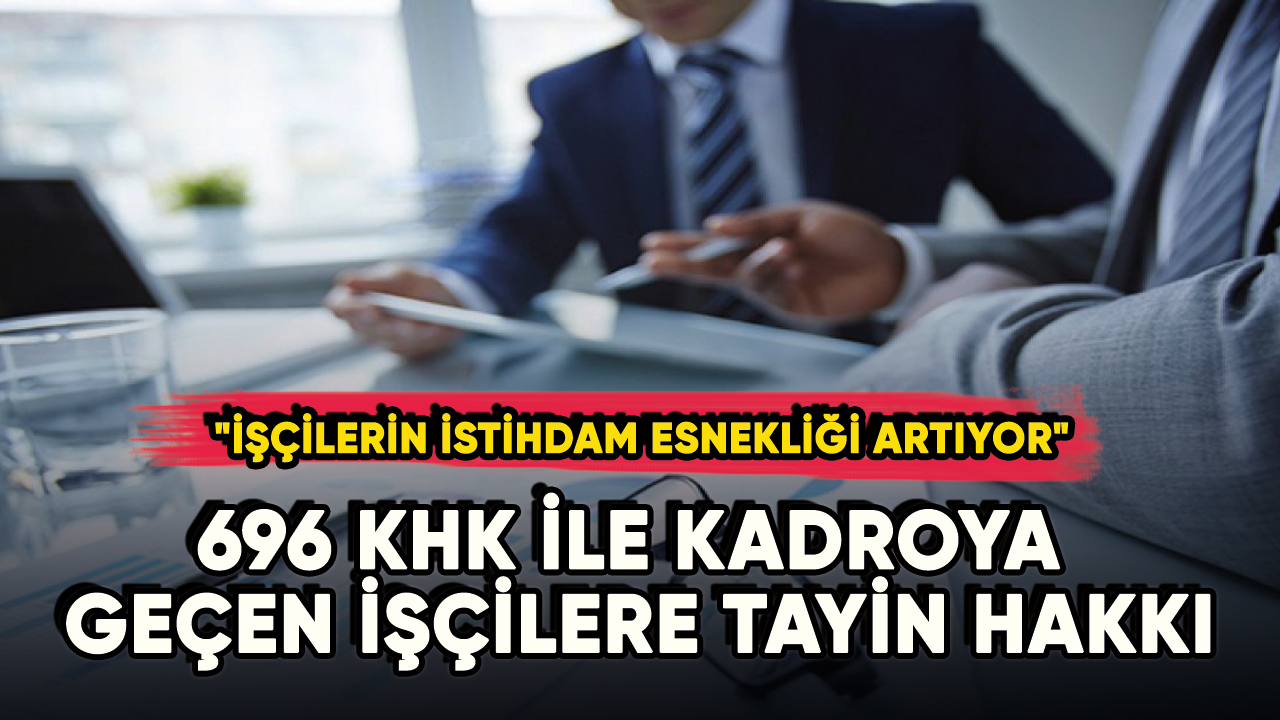 696 KHK ile kadroya geçen işçilere tayin hakkı: "İşçilerin İstihdam Esnekliği Artıyor"