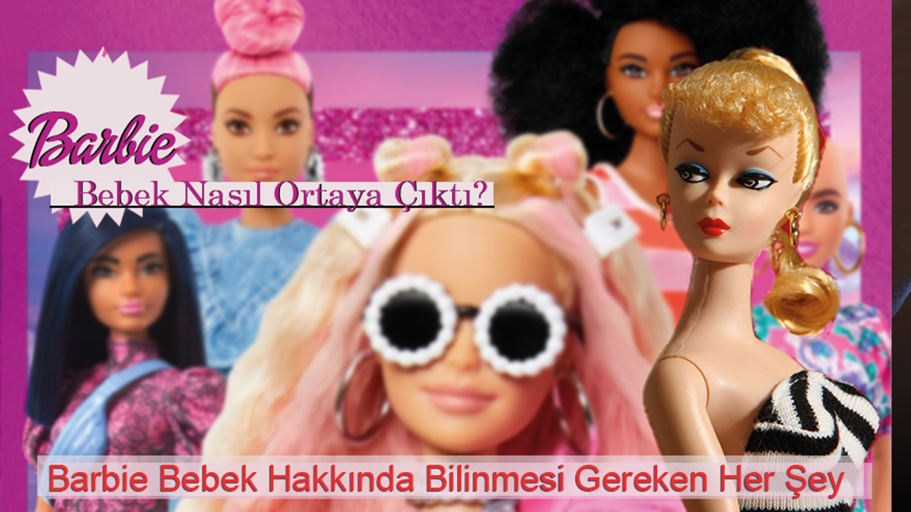 Barbie Bebek Nasıl Ortaya Çıktı? Barbie Bebek Hakkında Bilinmesi Gereken Her Şey