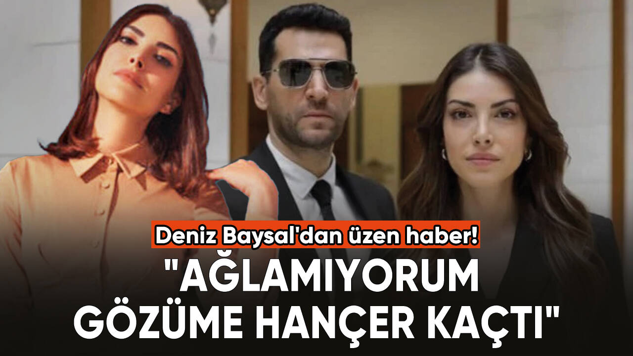 Deniz Baysal'dan üzen haber: "Ağlamıyorum gözüme hançer kaçtı"