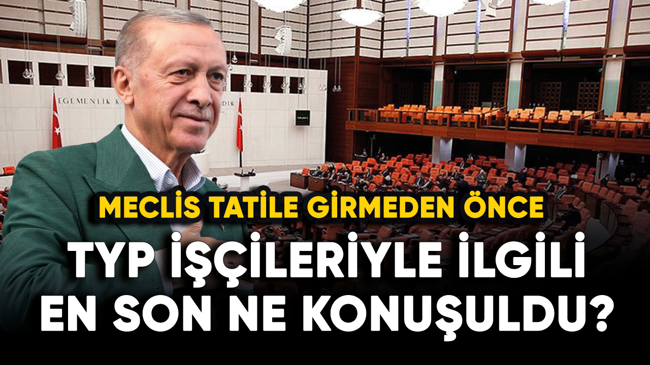 Meclis tatile girmeden önce TYP işçileriyle ilgili en son ne konuşuldu?