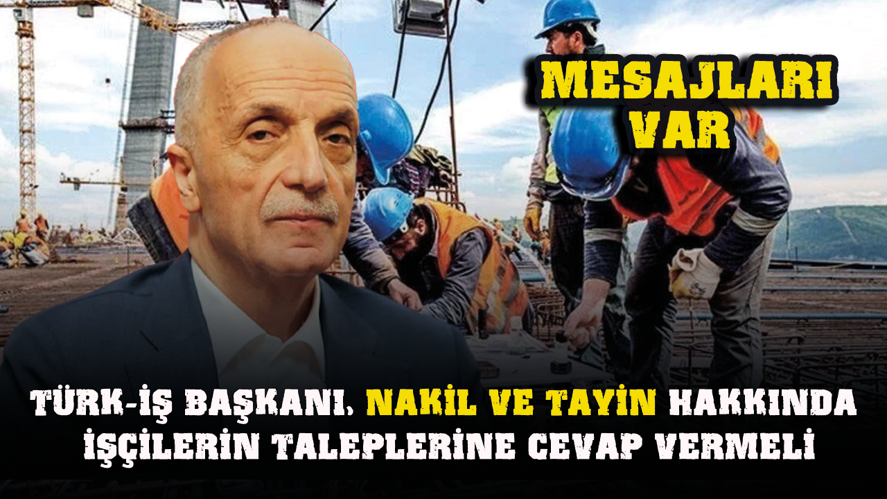 TÜRK-İŞ Başkanı, nakil ve tayin hakkında işçilerin taleplerine cevap vermeli