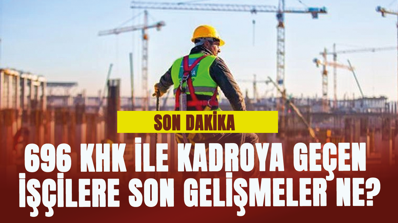 696 KHK ile kadroya geçen işçilere son gelişmeler ne?