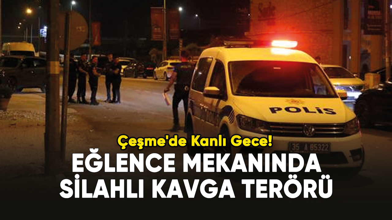 Çeşme'de Kanlı Gece: 1 Ölü 7 Yaralı