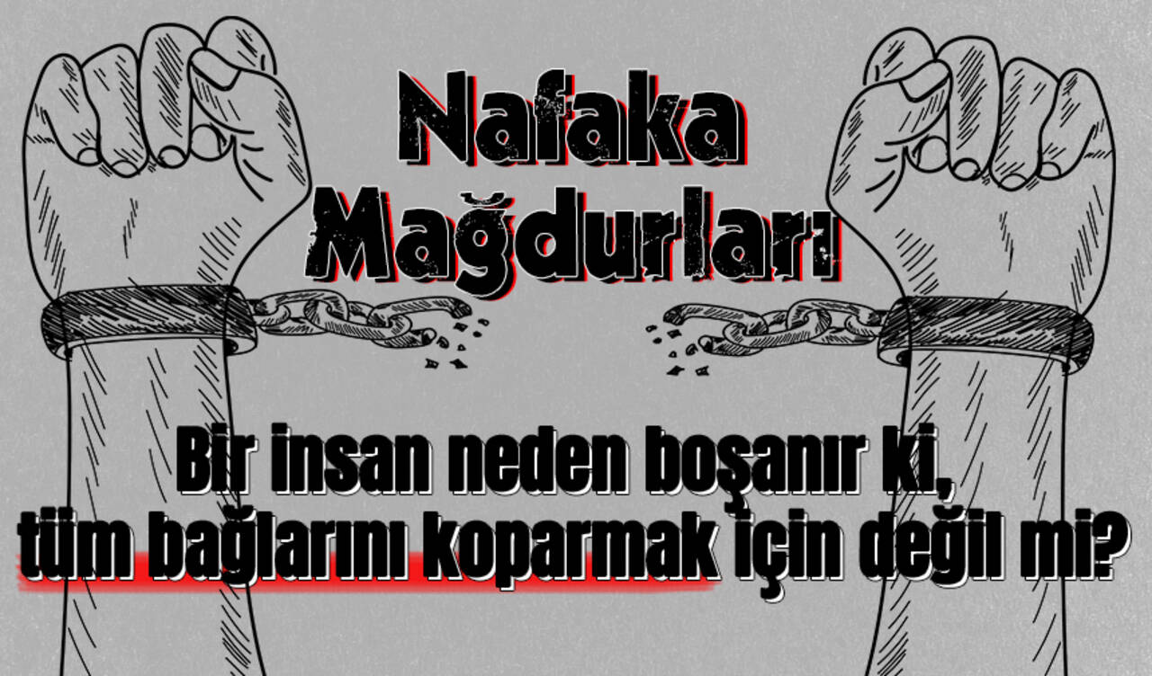 Nafaka Mağdurları: Bir insan neden boşanır ki, tüm bağlarını koparmak için değil mi?