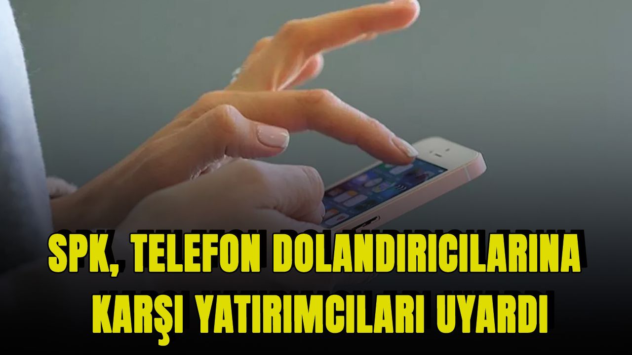 SPK, telefon dolandırıcılarına karşı yatırımcıları uyardı