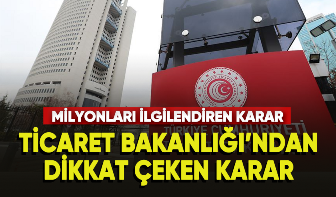 Ticaret Bakanlığı'ndan milyonları ilgilendiren karar geldi!