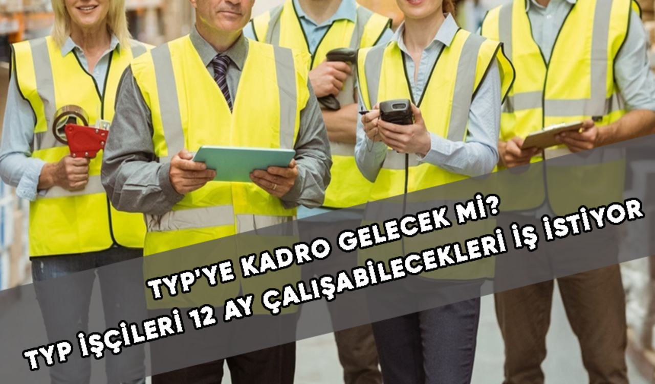 TYP'ye kadro gelecek mi? Çünkü TYP işçileri 12 ay çalışabilecekleri iş istiyor