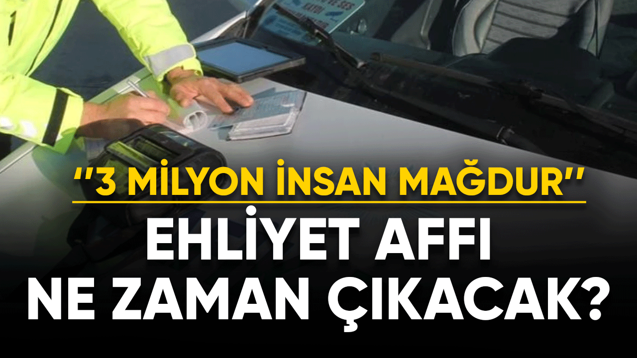 ''3 milyon insan mağdur'' Ehliyet affı ne zaman çıkacak?