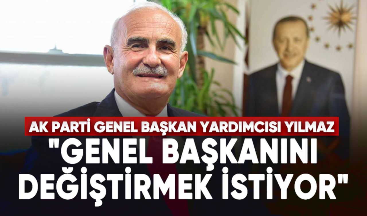 AK Parti Genel Başkan Yardımcısı Yılmaz: "Genel başkanını değiştirmek istiyor"