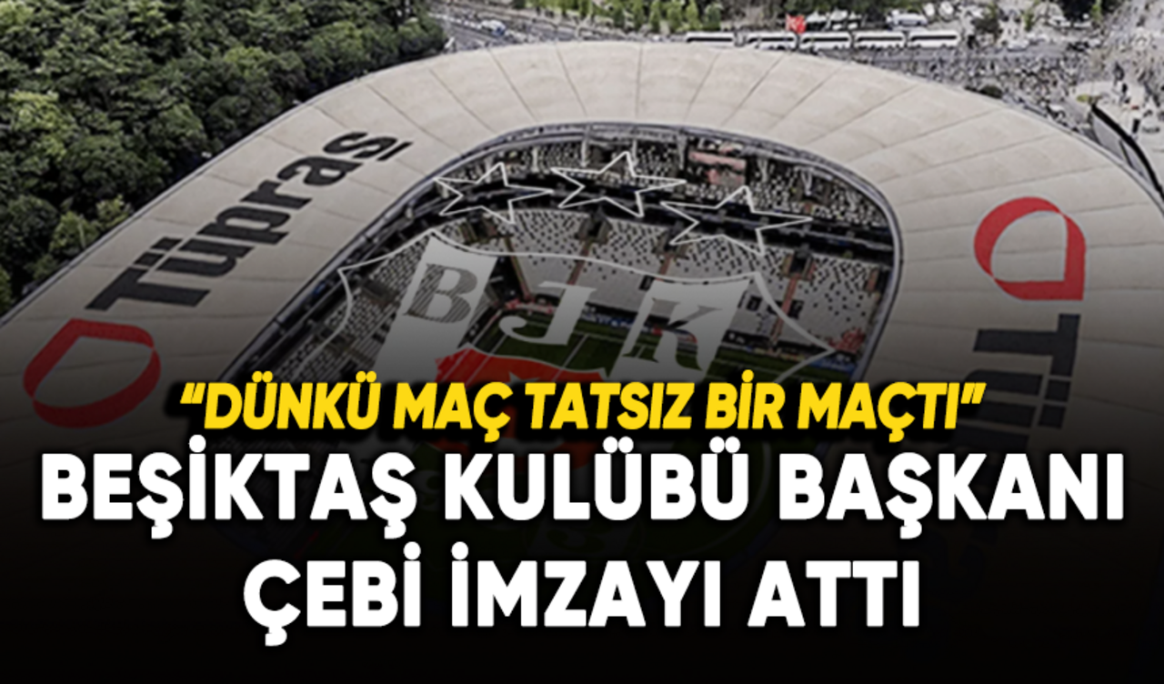 Beşiktaş Kulübü Başkanı Çebi imzayı attı: Dünkü maç tatsız bir maçtı