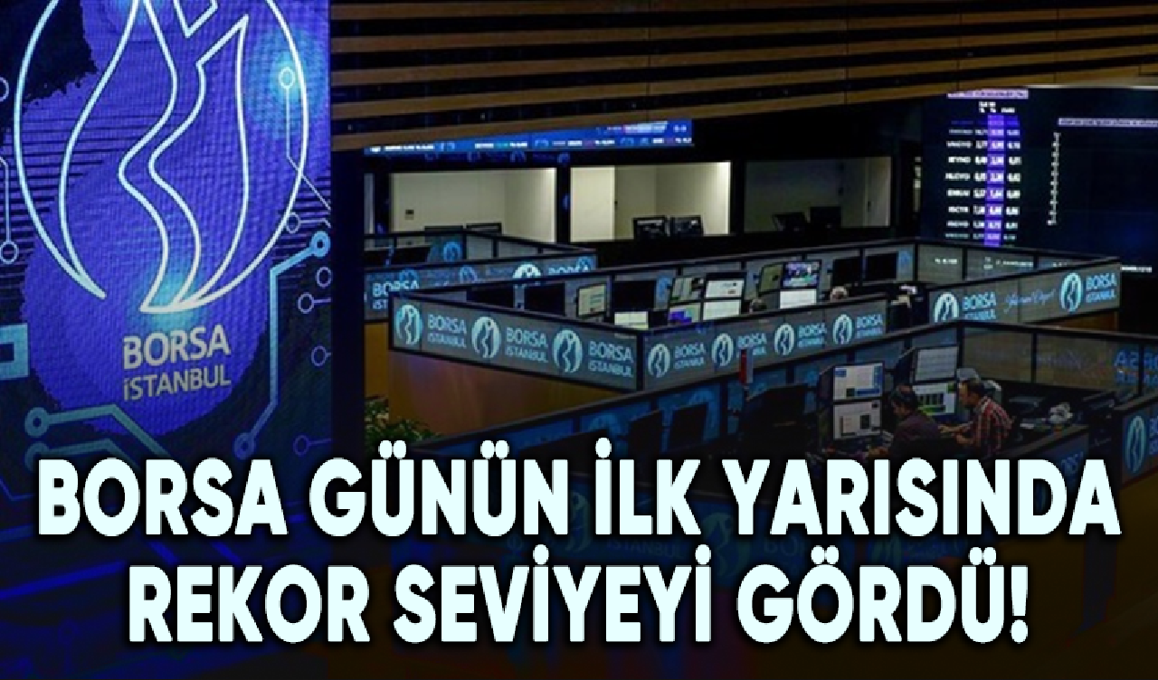 Borsa günün ilk yarısında rekor seviyeyi gördü! İşte en yüksek seviye...