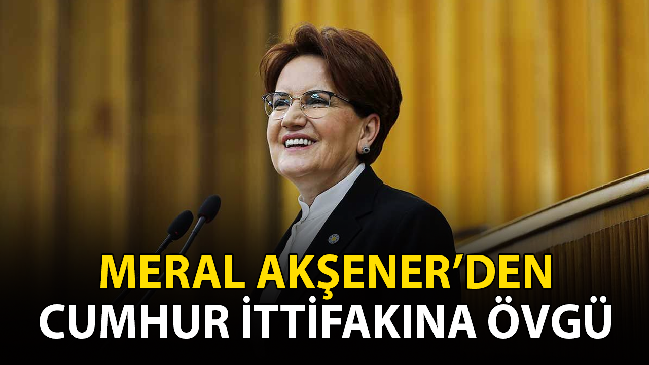 Meral Akşener'den Cumhur İttifakı'na Büyük Övgü