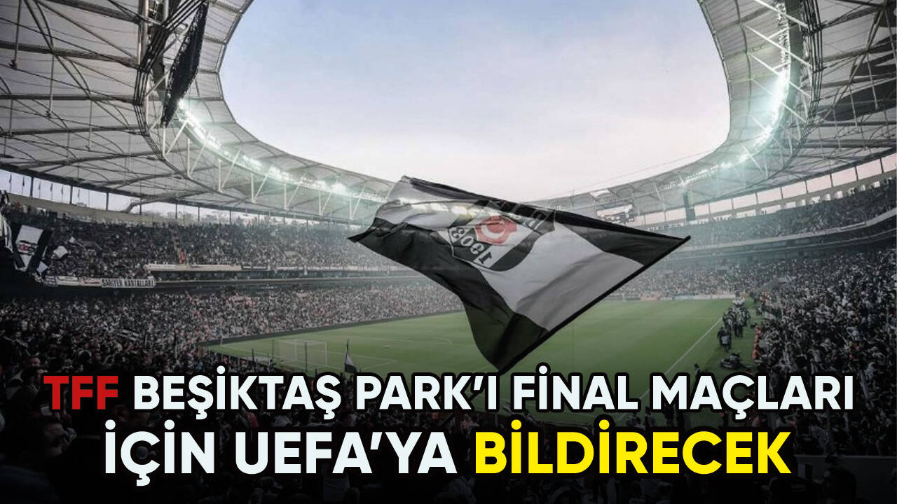 TFF, Beşiktaş Park Stadı'nı final maçları için UEFA'ya bildirecek