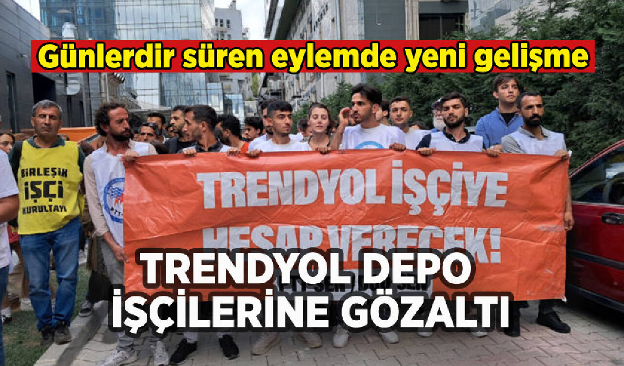 Trendyol Depo işçilerine gözaltı