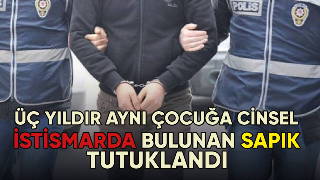 Üç yıldır aynı çocuğa cinsel istismarda bulunan zanlı tutuklandı