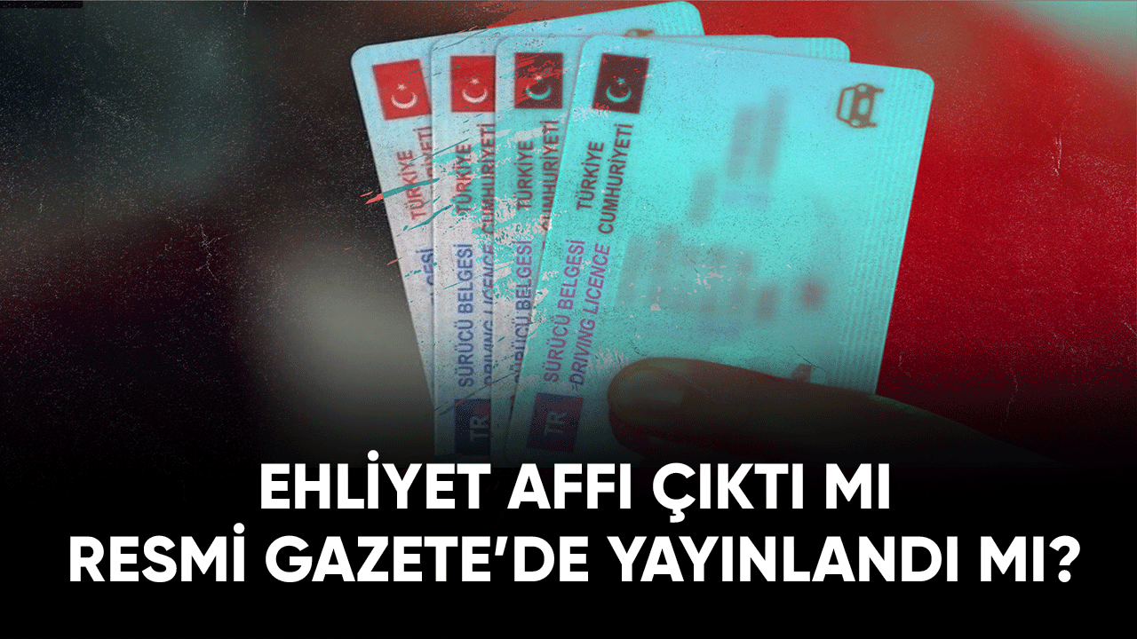 Ehliyet affı çıktı mı resmi gazetede yayımlandı mı?