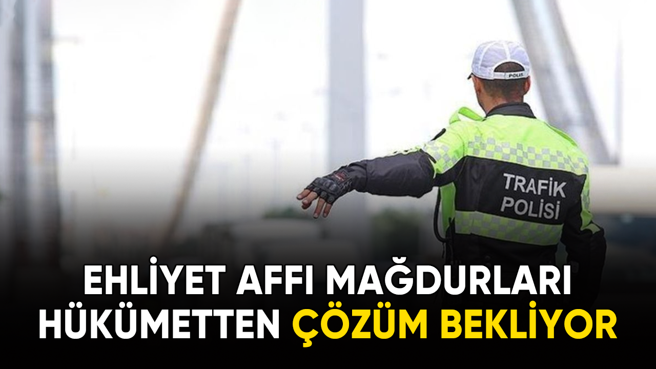 Ehliyet affı mağdurları hükümetten çözüm bekliyor