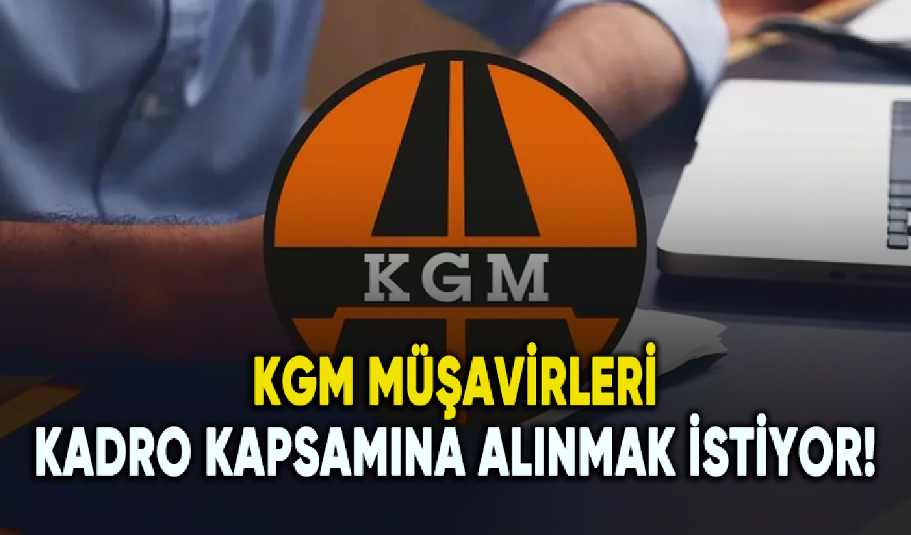 KGM müşavirleri kadro kapsamına alınmak istiyor!