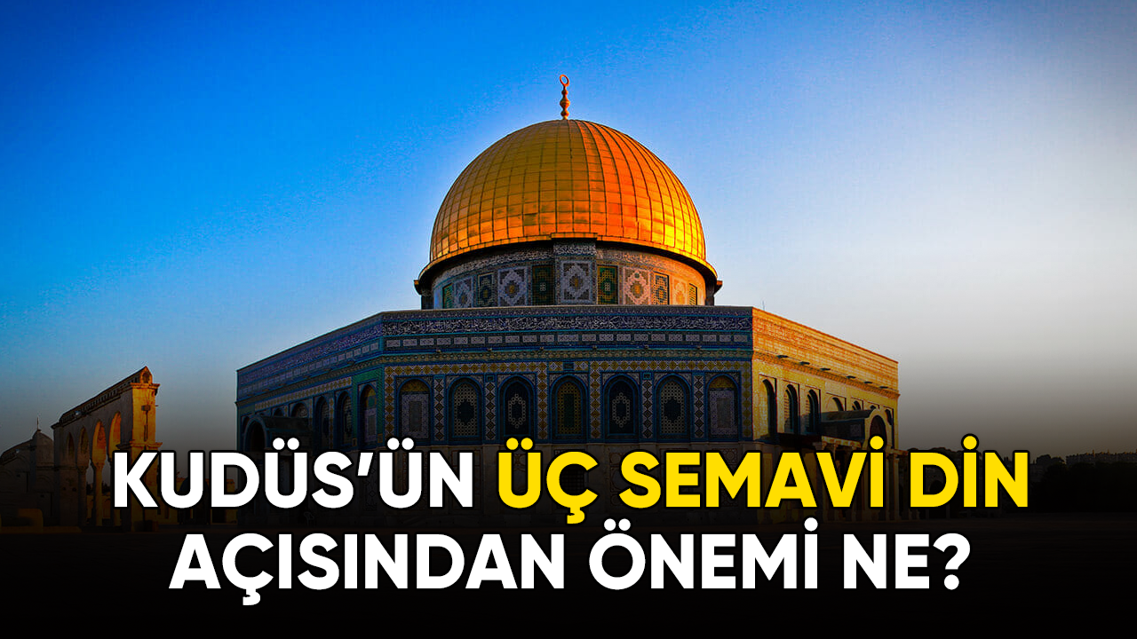 Kudüs’ün üç semavi din açısından önemi ne?