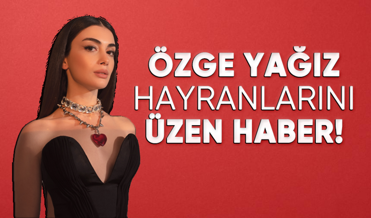 Özge Yağız hayranlarını üzen haber!