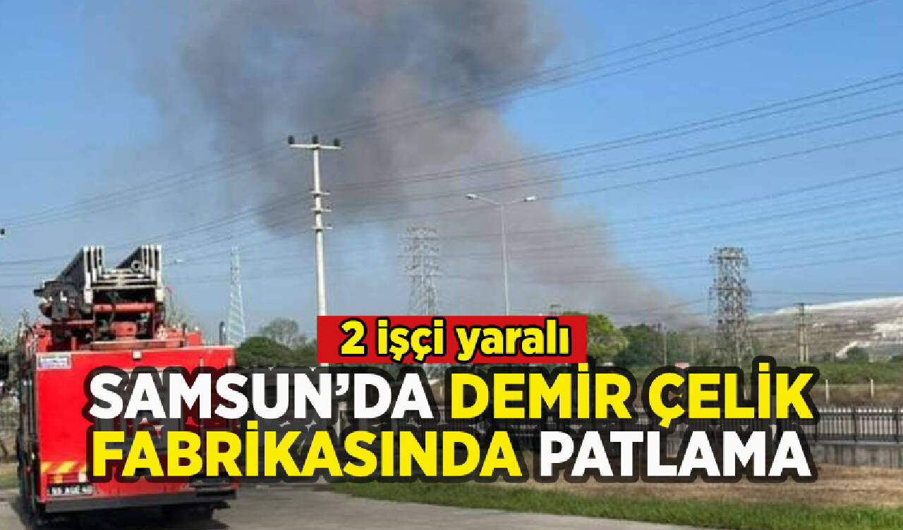 Samsun'da demir çelik fabrikasında patlama: 2 işçi yaralı