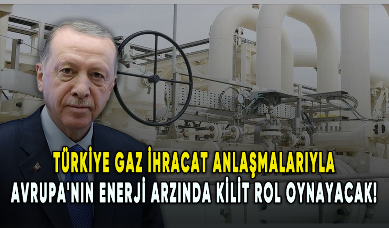 Türkiye gaz ihracat anlaşmalarıyla Avrupa'nın enerji arzında kilit rol oynayacak!