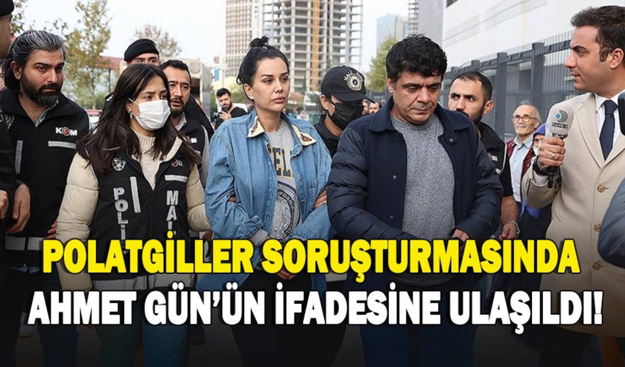 Polatgiller soruşturmasında Ahmet Gün'ün ifadesine ulaşıldı!