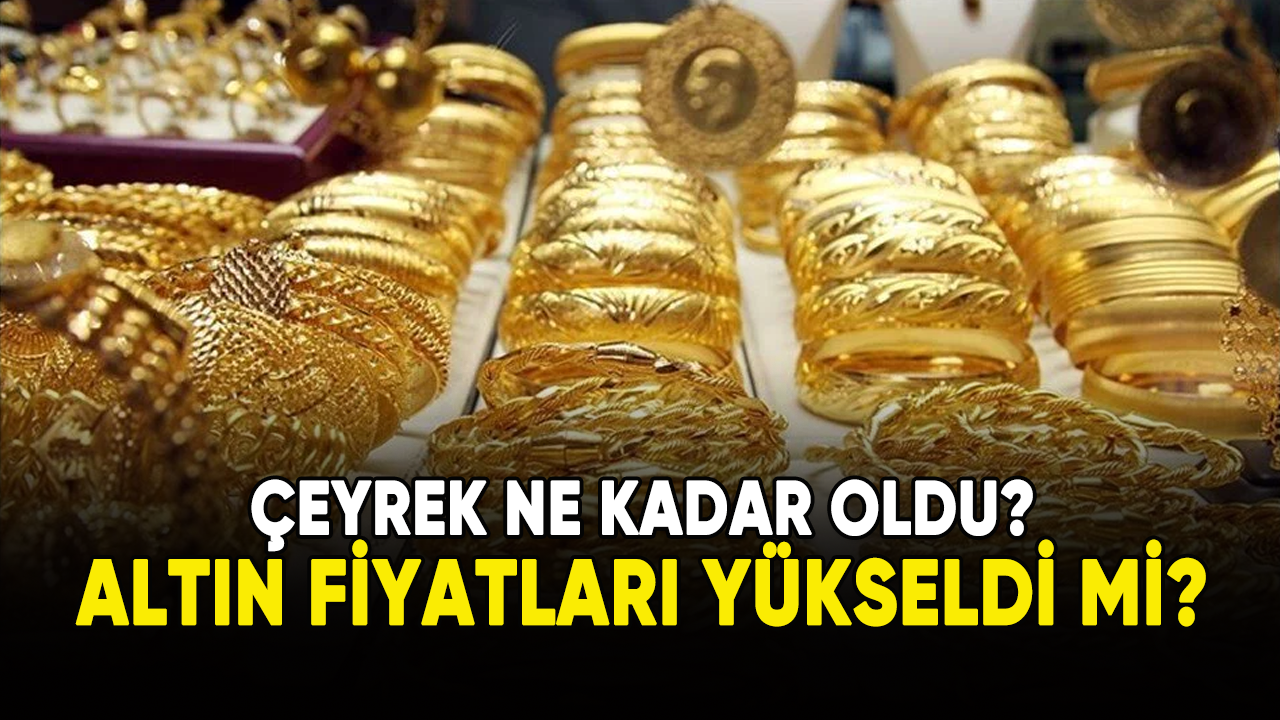 Çeyrek ne kadar oldu? Altın fiyatları yükseldi mi?