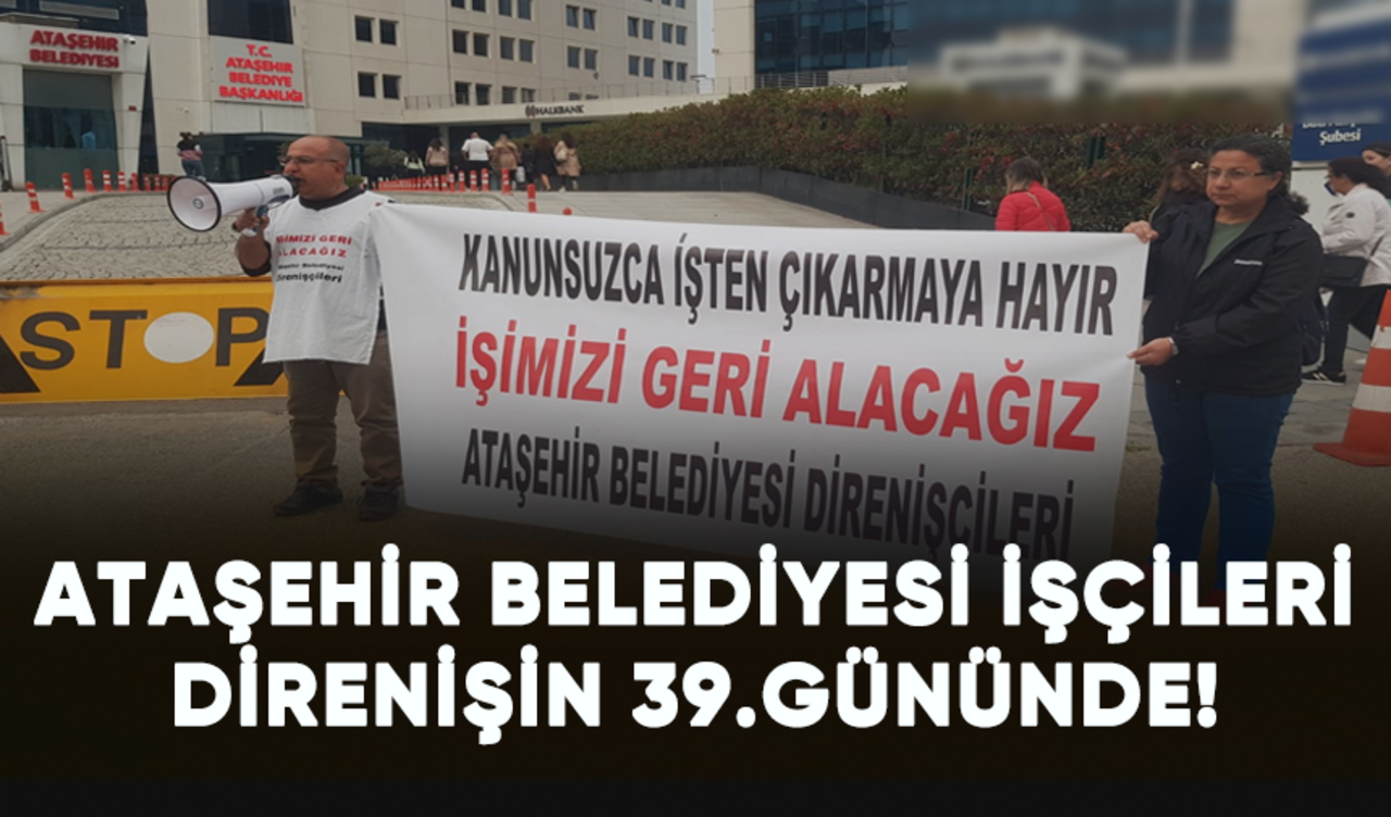 Ataşehir Belediyesi'nin işçileri direnişin 39.gününde!