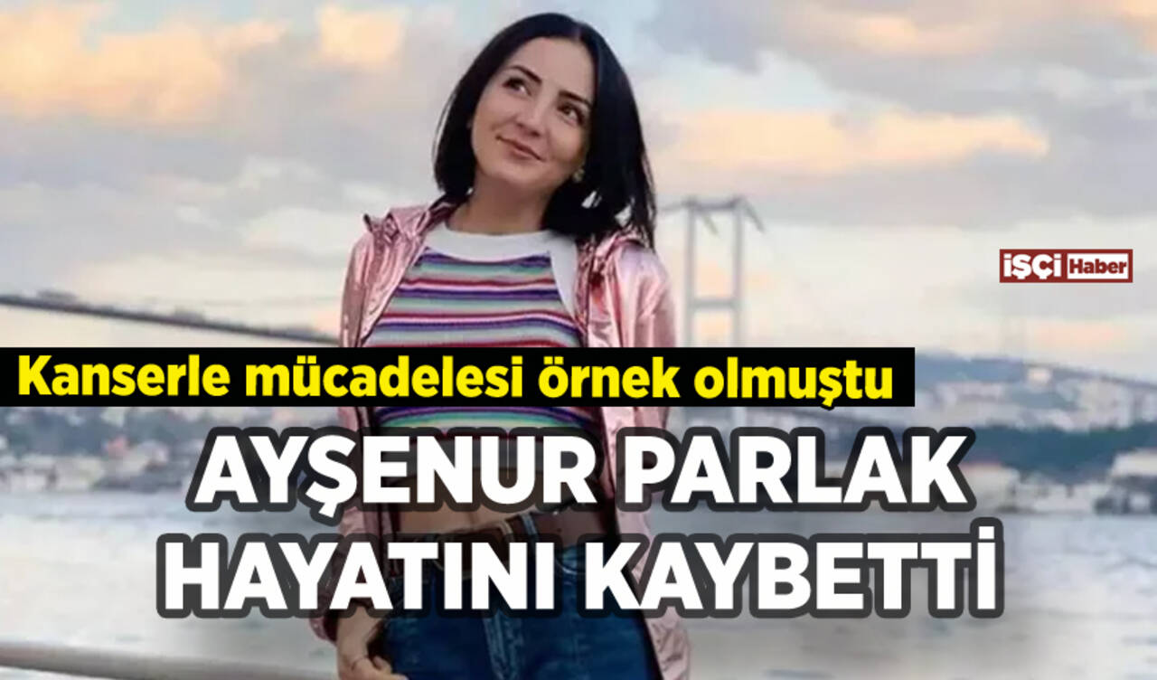 Ayşenur Parlak hayatını kaybetti: Kanserle mücadelesi örnek olmuştu