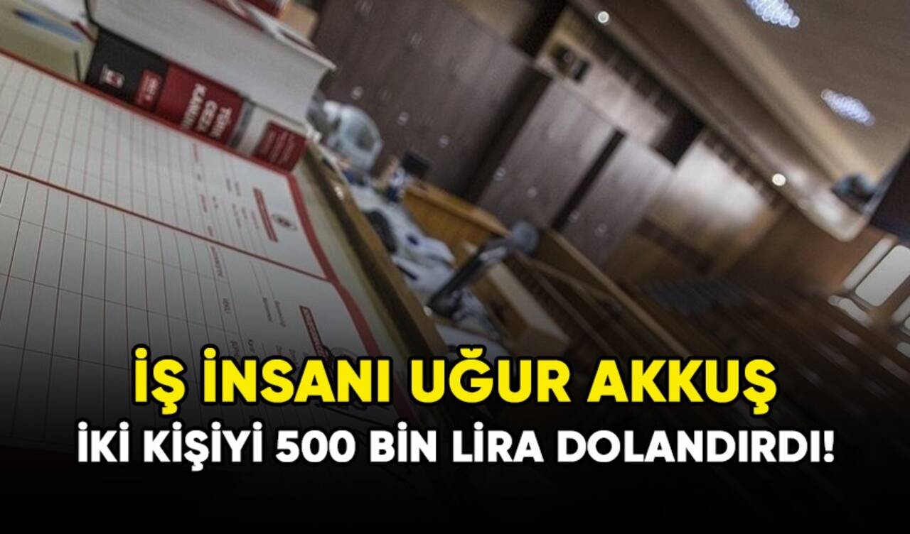 İş insanı Uğur Akkuş iki kişiyi 500 bin lira dolandırdı!