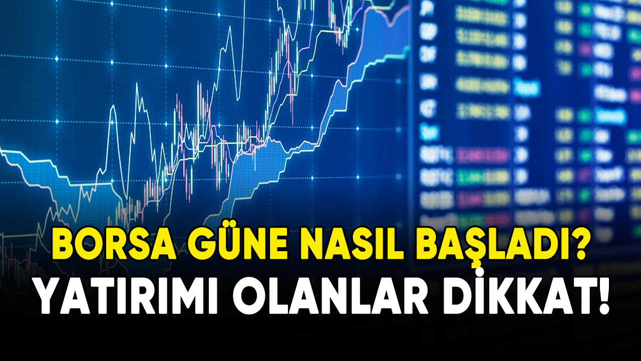 Borsa güne nasıl başladı? Yatırımı olanlar dikkat!