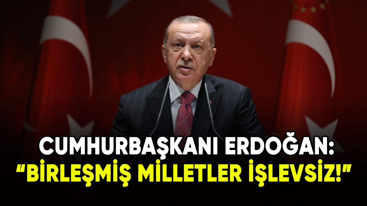 Cumhurbaşkanı Erdoğan: Birleşmiş Milletler işlevsiz!