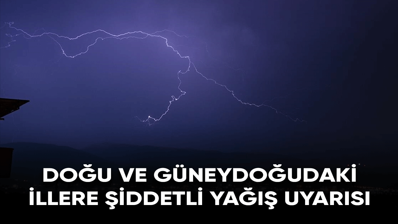 Doğu ve Güneydoğu Anadolu'daki illere şiddetli yağış uyarısı